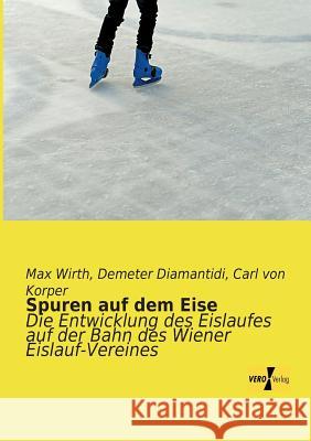 Spuren auf dem Eise: Die Entwicklung des Eislaufes auf der Bahn des Wiener Eislauf-Vereines Max Wirth, Demeter Diamantidi, Carl Von Korper 9783957380746 Vero Verlag