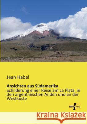 Ansichten aus Südamerika: Schilderung einer Reise am La Plata, in den argentinischen Anden und an der Westküste Jean Habel 9783957381361