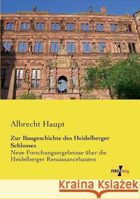 Zur Baugeschichte des Heidelberger Schlosses: Neue Forschungsergebnisse über die Heidelberger Renaissancebauten Albrecht Haupt 9783957383129