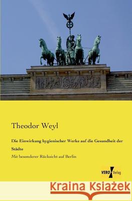 Die Einwirkung hygienischer Werke auf die Gesundheit der Städte: Mit besonderer Rücksicht auf Berlin Theodor Weyl 9783957386045