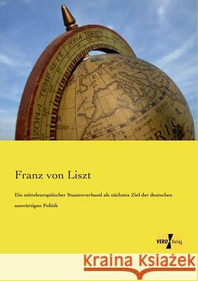 Ein mitteleuropäischer Staatenverband als nächstes Ziel der deutschen auswärtigen Politik Franz Von Liszt 9783957386090 Vero Verlag