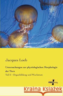 Untersuchungen zur physiologischen Morphologie der Tiere: Teil 2 - Organbildung und Wachstum Jacques Loeb 9783957386991 Vero Verlag