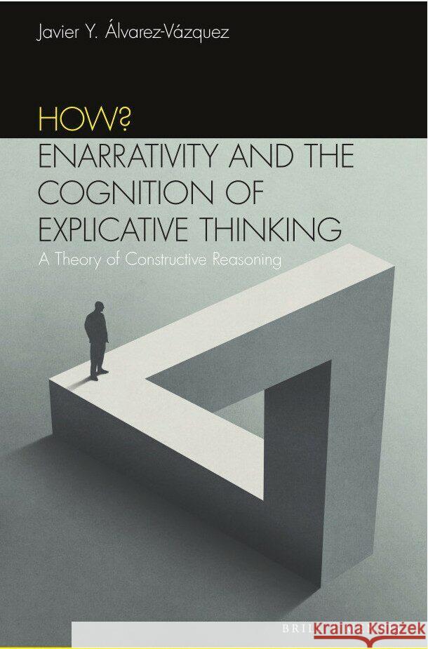 How? Enarrativity and the Cognition of Explicative Thinking: A New Theory of Constructive Reasoning Javier Y. Álvarez-Vázquez 9783957432568 Brill (JL)