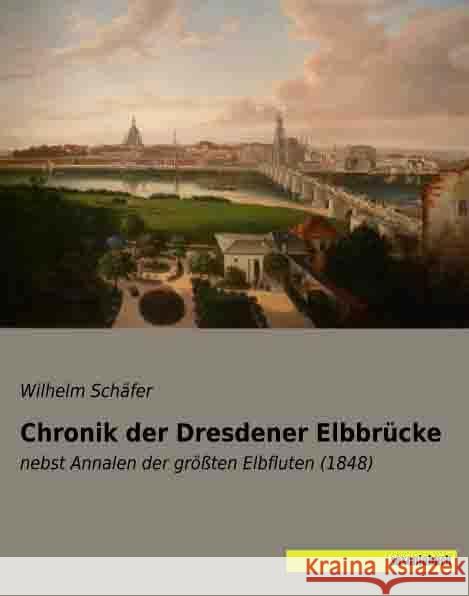 Chronik der Dresdener Elbbrücke : nebst Annalen der größten Elbfluten (1848) Schäfer, Wilhelm 9783957701107