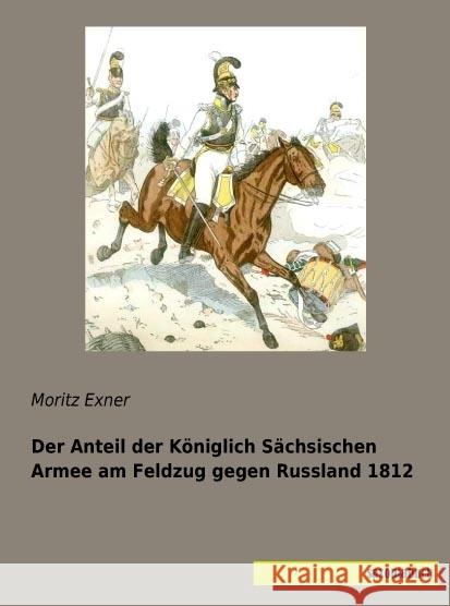 Der Anteil der Königlich Sächsischen Armee am Feldzug gegen Russland 1812 Exner, Moritz 9783957704924