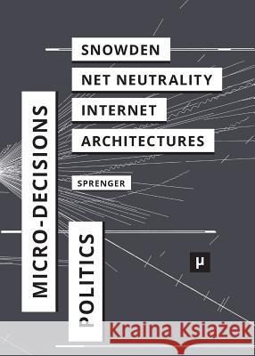 The Politics of Micro-Decisions: Edward Snowden, Net Neutrality, and the Architectures of the Internet Florian Sprenger Valentine a. Pakis Christopher M. Kelty 9783957960405