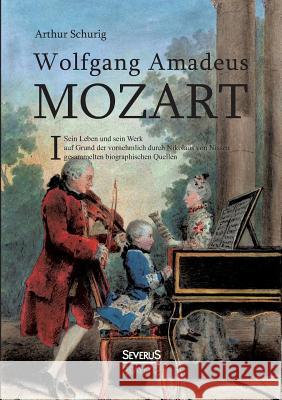 Wolfgang Amadeus Mozart. Sein Leben und sein Werk: auf Grund der vornehmlich durch Nikolaus von Nissen gesammelten biographischen Quellen. Band 1 Schurig, Arthur 9783958010796