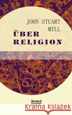 Über Religion: Natur. Die Nützlichkeit der Religion. Atheismus Mill, John Stuart 9783958010918 Severus