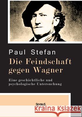 Die Feindschaft gegen Wagner: Eine geschichtliche und psychologische Untersuchung Stefan, Paul 9783958014404