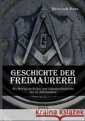 Geschichte der Freimaurerei: Ein Beitrag zur Kultur- und Literatur-Geschichte des 18. Jahrhunderts Heinrich Boos 9783958015715