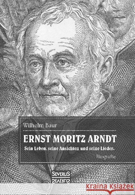 Ernst Moritz Arndt. Eine Biographie. : Sein Leben, seine Ansichten und seine Lieder Baur, Wilhelm 9783958016316