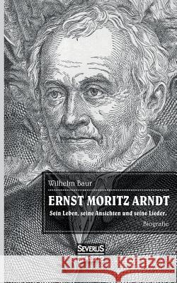 Ernst Moritz Arndt. Biographie.: Einer der bedeutendsten Lyriker zur Epoche der Befreiungskriege (1813-1815) gegen die napoleonische Vorherrschaft in Europa. Wilhelm Baur 9783958016323