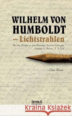 Wilhelm von Humboldt - Lichtstrahlen. Aus seinen Briefen an eine Freundin, Frau von Wolzogen, Schiller, G. Forster, F.A. Wolf: Mit einer Biographie Hu Maier, Elisa 9783958016774 Severus