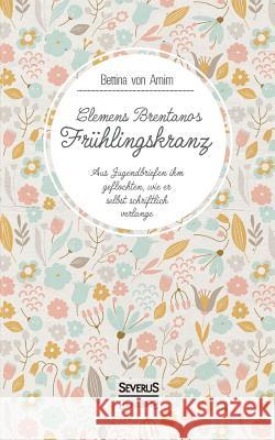 Clemens Brentanos Frühlingskranz: Aus Jugendbriefen ihm geflochten, wie er selbst schriftlich verlange Bettina Von Arnim, Clemens Brentano 9783958017030 Severus