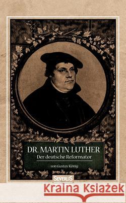 Dr. Martin Luther, der Deutsche Reformator: In bildlichen Darstellungen von Gustav König. In geschichtlichen Umrissen von Heinrich Gelzer. Gustav König 9783958017238