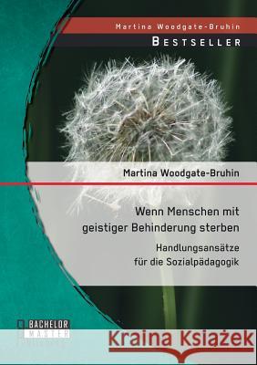 Wenn Menschen mit geistiger Behinderung sterben: Handlungsansätze für die Sozialpädagogik Martina Woodgate-Bruhin 9783958200005