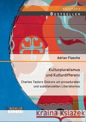 Kulturpluralismus und Kulturdifferenz: Charles Taylors Diskurs um prozeduralen und substanziellen Liberalismus Adrian Flasche 9783958200104 Bachelor + Master Publishing