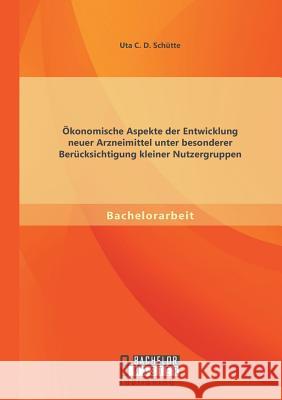 Ökonomische Aspekte der Entwicklung neuer Arzneimittel unter besonderer Berücksichtigung kleiner Nutzergruppen Uta Schutte   9783958200135 Bachelor + Master Publishing