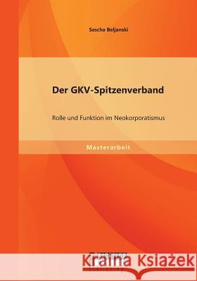 Der GKV-Spitzenverband: Rolle und Funktion im Neokorporatismus Sascha Beljanski 9783958200265 Bachelor + Master Publishing