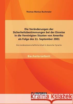 Die Veränderungen der Sicherheitsbestimmungen bei der Einreise in die Vereinigten Staaten von Amerika als Folge des 11. September 2001: Eine landeswis Buchmaier, Thomas Markus 9783958200296