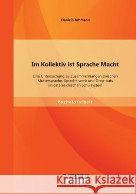 Im Kollektiv ist Sprache Macht: Eine Untersuchung zu Zusammenhängen zwischen Muttersprache, Spracherwerb und Drop-outs im österreichischen Schulsystem Daniela Ammann   9783958200319