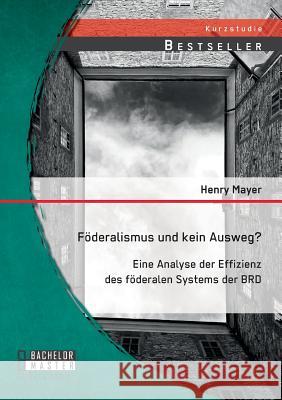 Föderalismus und kein Ausweg? Eine Analyse der Effizienz des föderalen Systems der BRD Henry Mayer   9783958200333