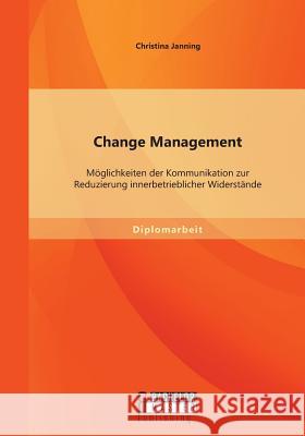 Change Management: Möglichkeiten der Kommunikation zur Reduzierung innerbetrieblicher Widerstände Janning, Christina 9783958200685