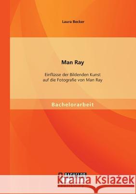 Man Ray: Einflüsse der Bildenden Kunst auf die Fotografie von Man Ray Becker Laura 9783958200753