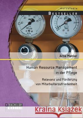 Human Resource Management in der Pflege: Relevanz und Förderung von Mitarbeiterzufriedenheit Arne Mahler   9783958200937 Bachelor + Master Publishing