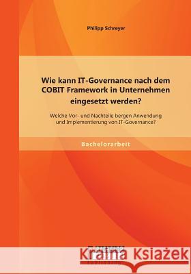 Wie kann IT-Governance nach dem COBIT Framework in Unternehmen eingesetzt werden? Welche Vor- und Nachteile bergen Anwendung und Implementierung von I Schreyer, Philipp 9783958201224 Bachelor + Master Publishing