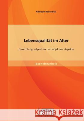 Lebensqualität im Alter: Gewichtung subjektiver und objektiver Aspekte Hellenthal, Gabriele 9783958201538 Bachelor + Master Publishing