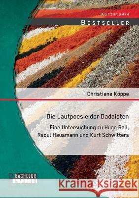 Die Lautpoesie der Dadaisten: Eine Untersuchung zu Hugo Ball, Raoul Hausmann und Kurt Schwitters Köppe, Christiane 9783958201811