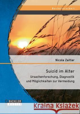 Suizid im Alter: Ursachenforschung, Diagnostik und Möglichkeiten zur Vermeidung Zeitler, Nicole 9783958202078 Bachelor + Master Publishing