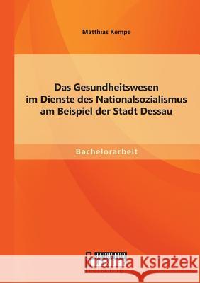 Das Gesundheitswesen im Dienste des Nationalsozialismus am Beispiel der Stadt Dessau Matthias Kempe 9783958202184 Bachelor + Master Publishing