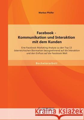 Facebook - Kommunikation und Interaktion mit dem Kunden: Eine Facebook-Marketing Analyse zu den Top 13 österreichischen Biermarken bezugnehmend auf di Pfeifer, Markus 9783958202191