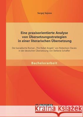 Eine praxisorientierte Analyse von Übersetzungsstrategien in einer literarischen Übersetzung: Der kanadische Roman The Rebel Angels von Robertson Davi Sajzew, Sergej 9783958202474