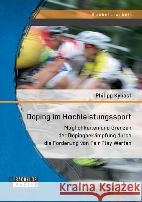 Doping im Hochleistungssport: Möglichkeiten und Grenzen der Dopingbekämpfung durch die Förderung von Fair Play Werten Kynast, Philipp 9783958202511 Bachelor + Master Publishing