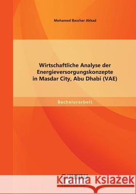 Wirtschaftliche Analyse der Energieversorgungskonzepte in Masdar City, Abu Dhabi (VAE) Mohamed Baschar Akkad   9783958202658 Bachelor + Master Publishing