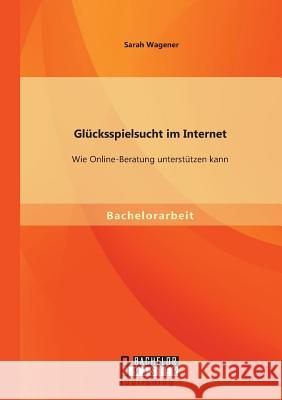 Glücksspielsucht im Internet: Wie Online-Beratung unterstützen kann Sarah Wagener   9783958202733