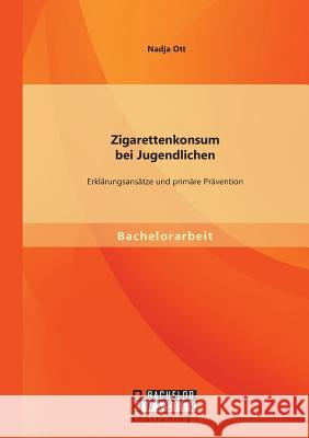 Zigarettenkonsum bei Jugendlichen: Erklärungsansätze und primäre Prävention Nadja Ott   9783958202825 Bachelor + Master Publishing