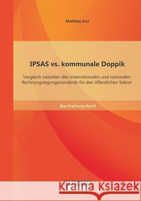 IPSAS vs. kommunale Doppik: Vergleich zwischen den internationalen und nationalen Rechnungslegungsstandards für den öffentlichen Sektor Matthias Arzt 9783958202979