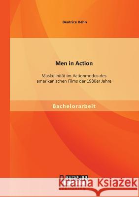 Men in Action: Maskulinität im Actionmodus des amerikanischen Films der 1980er Jahre Beatrice Behn 9783958203655 Bachelor + Master Publishing