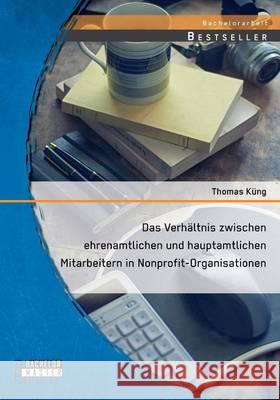 Das Verhältnis zwischen ehrenamtlichen und hauptamtlichen Mitarbeitern in Nonprofit-Organisationen Thomas Kung 9783958203709 Bachelor + Master Publishing