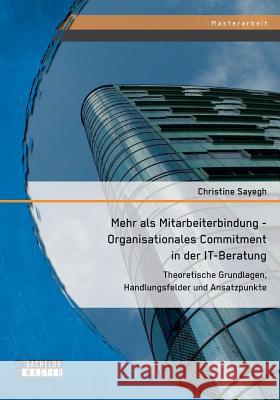 Mehr als Mitarbeiterbindung - Organisationales Commitment in der IT-Beratung: Theoretische Grundlagen, Handlungsfelder und Ansatzpunkte Sayegh, Christine 9783958204102 Bachelor + Master Publishing