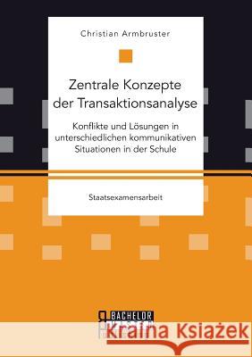 Zentrale Konzepte der Transaktionsanalyse: Konflikte und Lösungen in unterschiedlichen kommunikativen Situationen in der Schule Christian Armbruster   9783958204201