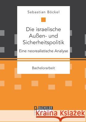 Die israelische Außen- und Sicherheitspolitik: Eine neorealistische Analyse Sebastian Bockel 9783958204225 Bachelor + Master Publishing