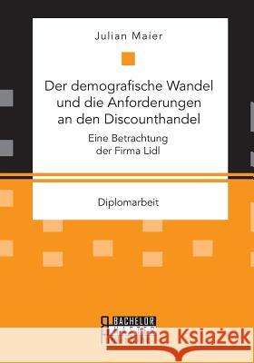 Der demografische Wandel und die Anforderungen an den Discounthandel: Eine Betrachtung der Firma Lidl Julian Maier   9783958204287 Bachelor + Master Publishing