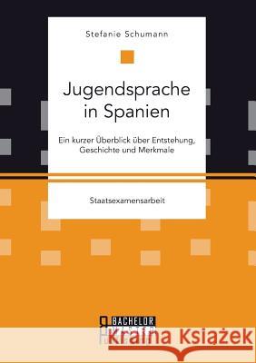 Jugendsprache in Spanien: Ein kurzer Überblick über Entstehung, Geschichte und Merkmale Stefanie Schumann   9783958204393