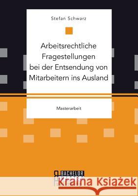 Arbeitsrechtliche Fragestellungen bei der Entsendung von Mitarbeitern ins Ausland Schwarz, Stefan 9783958204805