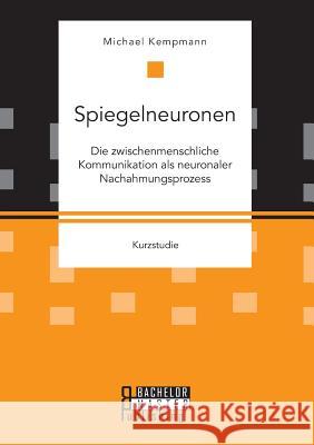 Spiegelneuronen: Die zwischenmenschliche Kommunikation als neuronaler Nachahmungsprozess Michael Kempmann 9783958204829 Bachelor + Master Publishing